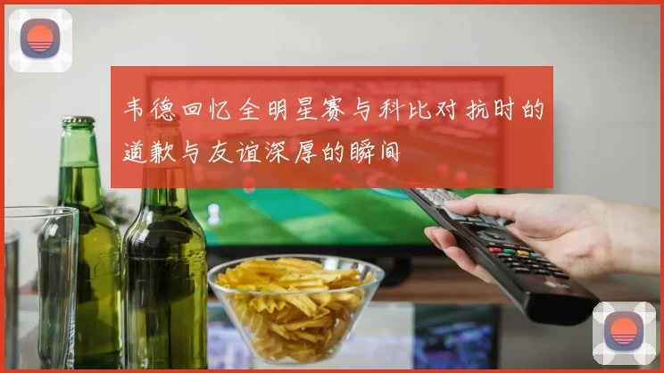 韦德回忆全明星赛与科比对抗时的道歉与友谊深厚的瞬间