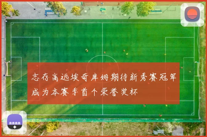 志存高远埃奇库姆期待新秀赛冠军成为本赛季首个荣誉奖杯