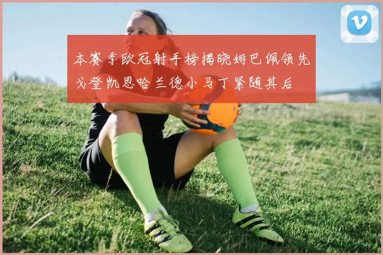 本赛季欧冠射手榜揭晓姆巴佩领先戈登凯恩哈兰德小马丁紧随其后
