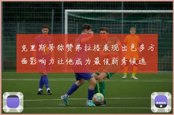 克里斯蒂称赞弗拉格表现出色多方面影响力让他成为最佳新秀候选