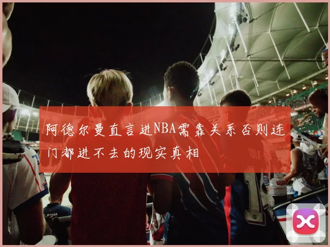 阿德尔曼直言进NBA需靠关系否则连门都进不去的现实真相