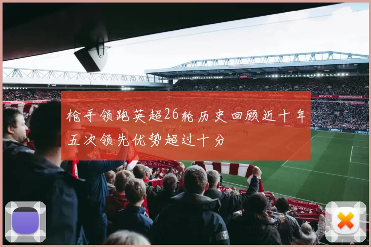枪手领跑英超26轮历史回顾近十年五次领先优势超过十分