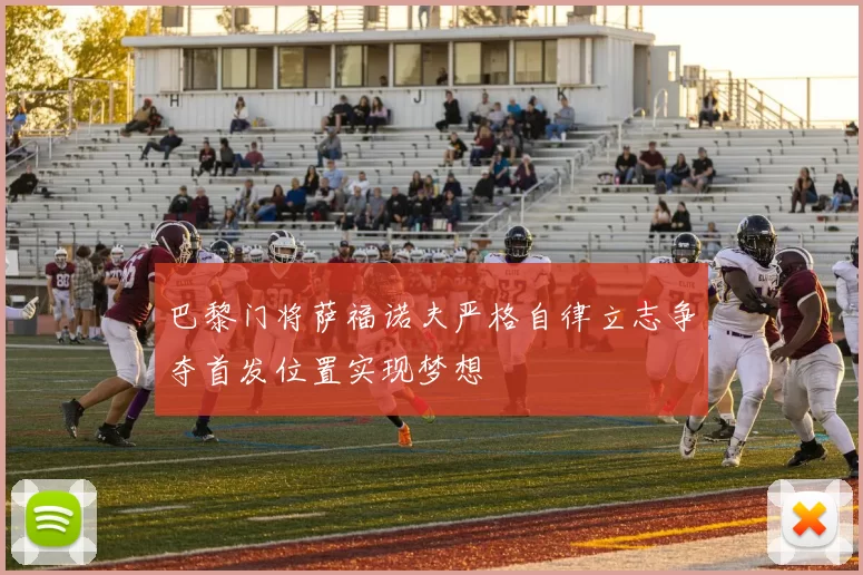 巴黎门将萨福诺夫严格自律立志争夺首发位置实现梦想