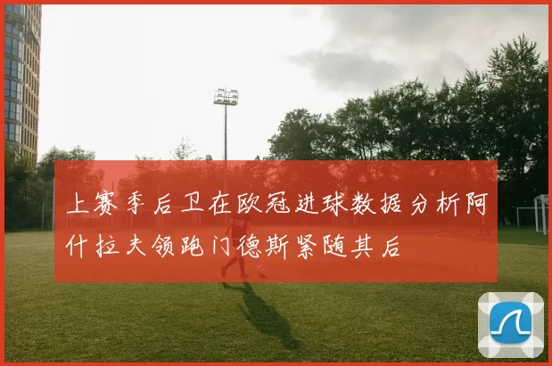 上赛季后卫在欧冠进球数据分析阿什拉夫领跑门德斯紧随其后
