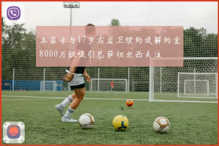 本菲卡与17岁右后卫续约设解约金8000万欧吸引巴萨切尔西关注