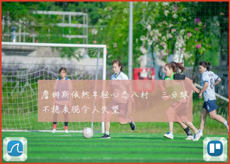 詹姆斯依然年轻心态八村塁三分球不稳表现令人失望