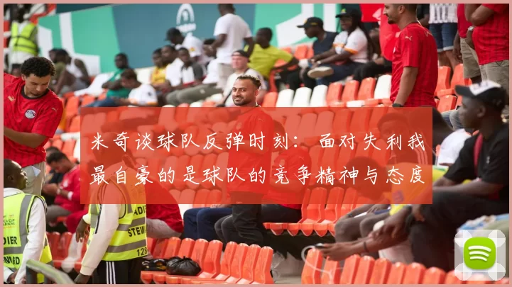 米奇谈球队反弹时刻：面对失利我最自豪的是球队的竞争精神与态度