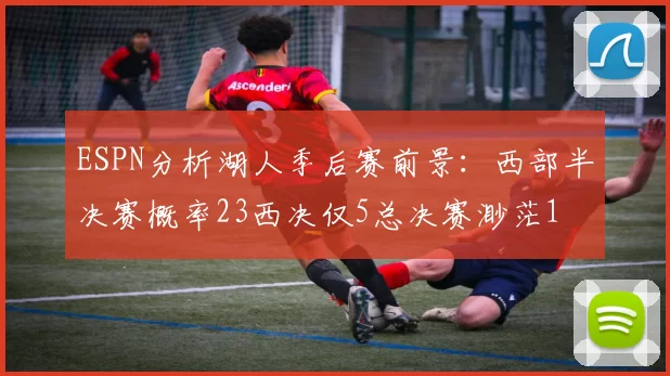 ESPN分析湖人季后赛前景：西部半决赛概率23西决仅5总决赛渺茫1