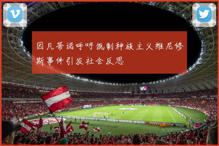 因凡蒂诺呼吁抵制种族主义维尼修斯事件引发社会反思