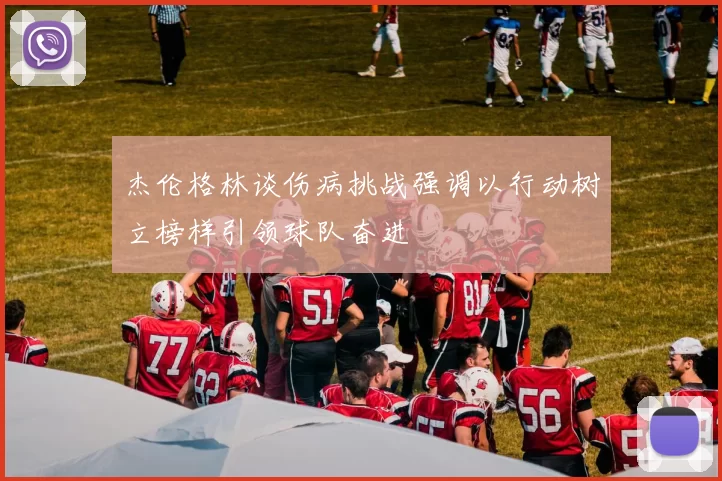 杰伦格林谈伤病挑战强调以行动树立榜样引领球队奋进