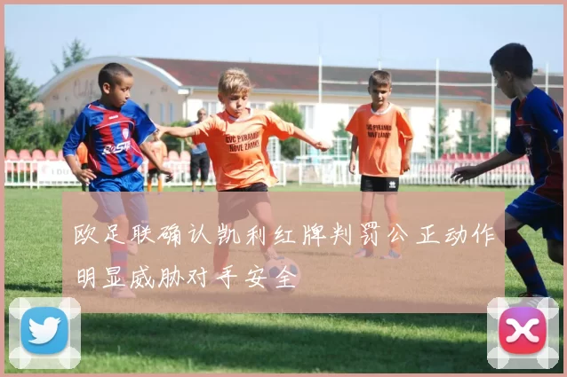 欧足联确认凯利红牌判罚公正动作明显威胁对手安全