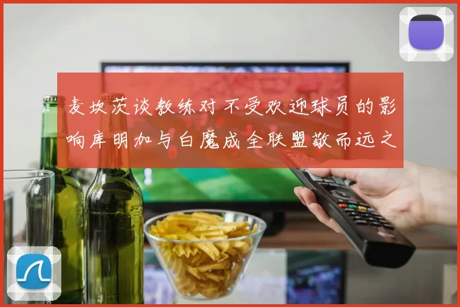 麦坎茨谈教练对不受欢迎球员的影响库明加与白魔成全联盟敬而远之的例证