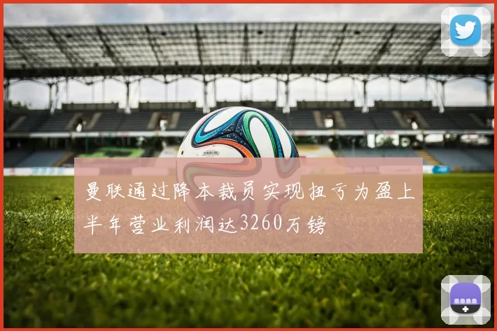 曼联通过降本裁员实现扭亏为盈上半年营业利润达3260万镑