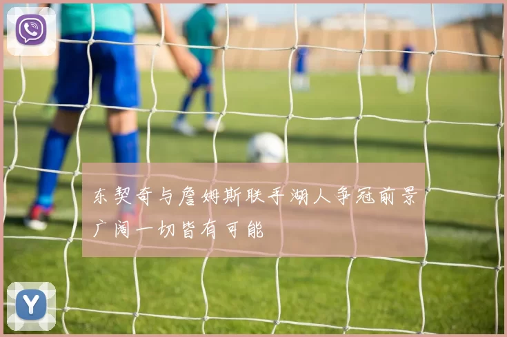 东契奇与詹姆斯联手湖人争冠前景广阔一切皆有可能