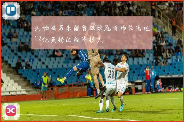 利物浦若未能晋级欧冠将面临高达12亿英镑的经济损失