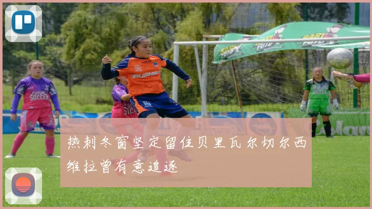 热刺冬窗坚定留住贝里瓦尔切尔西维拉曾有意追逐