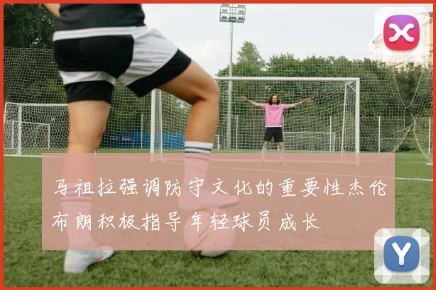 马祖拉强调防守文化的重要性杰伦布朗积极指导年轻球员成长