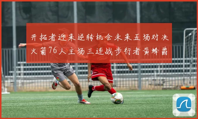 开拓者迎来逆转机会未来五场对决火箭76人主场三连战步行者黄蜂爵士