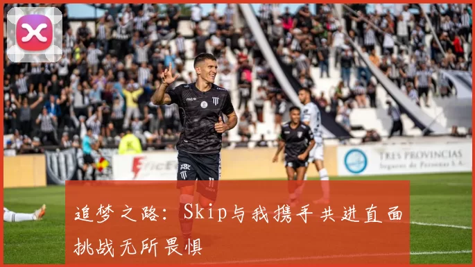 追梦之路：Skip与我携手共进直面挑战无所畏惧