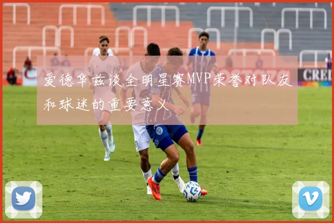 爱德华兹谈全明星赛MVP荣誉对队友和球迷的重要意义
