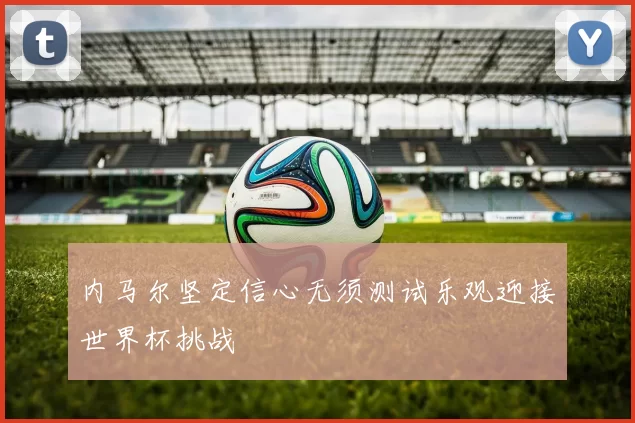 内马尔坚定信心无须测试乐观迎接世界杯挑战