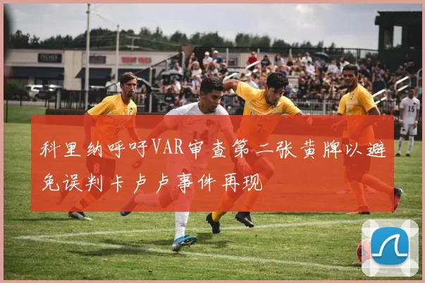 科里纳呼吁VAR审查第二张黄牌以避免误判卡卢卢事件再现