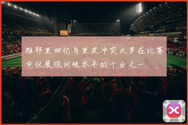 维耶里回忆与里皮冲突大罗在比赛中仅展现训练水平的十分之一