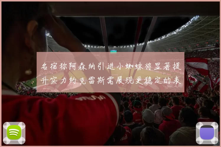 名宿称阿森纳引进小蜘蛛将显著提升实力约克雷斯需展现更稳定的表现