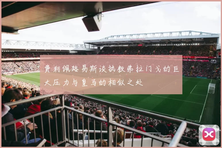 费利佩路易斯谈执教弗拉门戈的巨大压力与皇马的相似之处