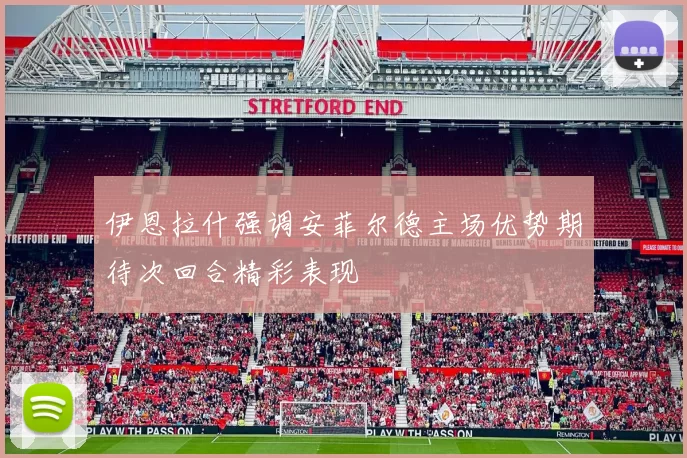 伊恩拉什强调安菲尔德主场优势期待次回合精彩表现